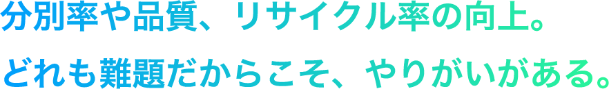 分別率や品質、リサイクル率の向上。どれも難題だからこそ、やりがいがある。